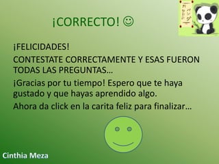 ¡CORRECTO! 
¡FELICIDADES!
CONTESTATE CORRECTAMENTE Y ESAS FUERON
TODAS LAS PREGUNTAS…
¡Gracias por tu tiempo! Espero que te haya
gustado y que hayas aprendido algo.
Ahora da click en la carita feliz para finalizar…

 