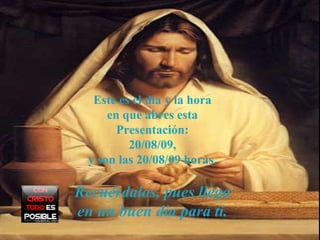 Este es el día y la hora en que abres esta Presentación: 6/06/09 , y son las  6/06/09  horas. Recuérdalos, pues llega en un buen día para ti. 