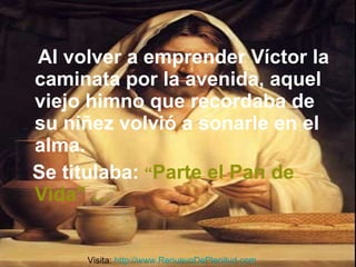Al volver a emprender Víctor la caminata por la avenida, aquel viejo himno que recordaba de su niñez volvió a sonarle en el alma.  Se titulaba:   “ Parte el Pan de Vida” … Visita:  http://www.RenuevoDePlenitud.com 