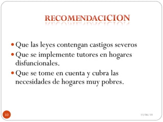 Que las leyes contengan castigos severos Que se implemente tutores en hogares disfuncionales. Que se tome en cuenta y cubra las necesidades de hogares muy pobres. 13/06/10 