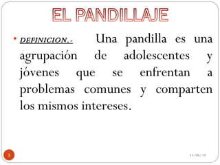 DEFINICION.-   Una pandilla es una agrupación de adolescentes y jóvenes que se enfrentan a problemas comunes y comparten los mismos intereses.  13/06/10 