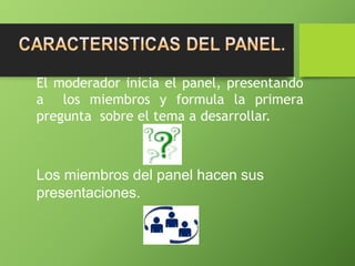 El moderador inicia el panel, presentando
a los miembros y formula la primera
pregunta sobre el tema a desarrollar.
Los miembros del panel hacen sus
presentaciones.
 