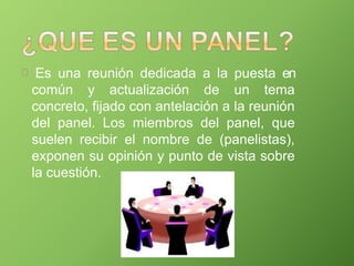 Es una reunión dedicada a la puesta en
común y actualización de un tema
concreto, fijado con antelación a la reunión
del panel. Los miembros del panel, que
suelen recibir el nombre de (panelistas),
exponen su opinión y punto de vista sobre
la cuestión.
 