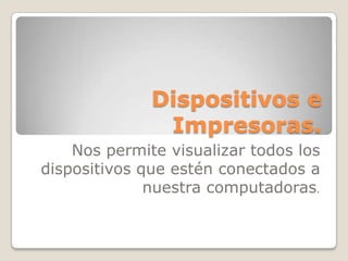 Dispositivos e
               Impresoras.
    Nos permite visualizar todos los
dispositivos que estén conectados a
              nuestra computadoras.
 