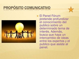  El Panel Fórum
pretende profundizar
el conocimiento del
publico sobre un
determinado tema de
interés. Además,
busca que haya un
intercambio de ideas
entre los expertos y el
publico que asiste al
panel.
PROPÓSITO COMUNICATIVO
 