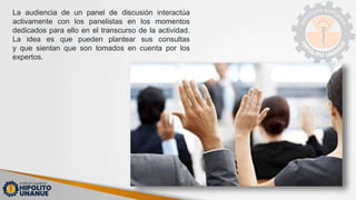 La audiencia de un panel de discusión interactúa
activamente con los panelistas en los momentos
dedicados para ello en el transcurso de la actividad.
La idea es que pueden plantear sus consultas
y que sientan que son tomados en cuenta por los
expertos.
 