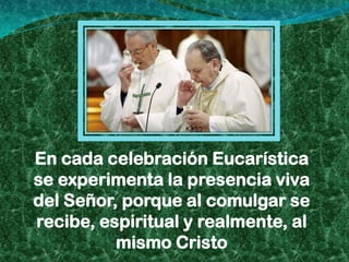En cada celebración Eucarística
se experimenta la presencia viva
del Señor, porque al comulgar se
recibe, espiritual y realmente, al
          mismo Cristo
 