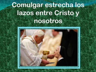 Comulgar estrecha los
 lazos entre Cristo y
      nosotros
 