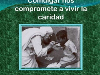 Comulgar nos
compromete a vivir la
     caridad
 