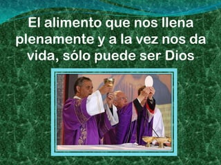 El alimento que nos llena
plenamente y a la vez nos da
  vida, sólo puede ser Dios
 