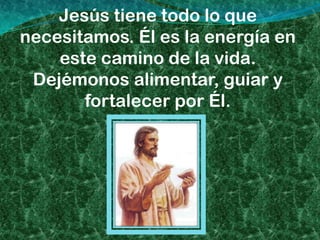 Jesús tiene todo lo que
necesitamos. Él es la energía en
    este camino de la vida.
 Dejémonos alimentar, guiar y
       fortalecer por Él.
 