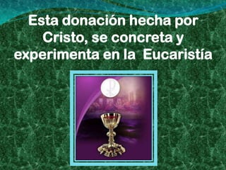Esta donación hecha por
    Cristo, se concreta y
experimenta en la Eucaristía
 