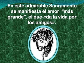 En este admirable Sacramento
 se manifiesta el amor “más
grande”, el que «da la vida por
         los amigos».
 