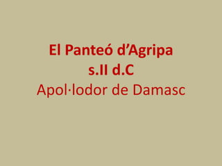 El Panteó d’Agripa 
s.II d.C 
Apol·lodor de Damasc 
 