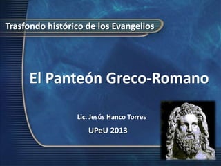 Trasfondo histórico de los Evangelios




     El Panteón Greco-Romano

                 Lic. Jesús Hanco Torres
                    UPeU 2013
 