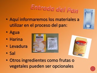 • Aquí informaremos los materiales a
utilizar en el proceso del pan:
• Agua
• Harina
• Levadura
• Sal
• Otros ingredientes como frutas o
vegetales pueden ser opcionales
 