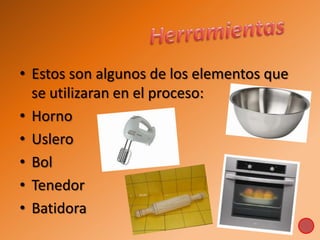 • Estos son algunos de los elementos que
se utilizaran en el proceso:
• Horno
• Uslero
• Bol
• Tenedor
• Batidora
 