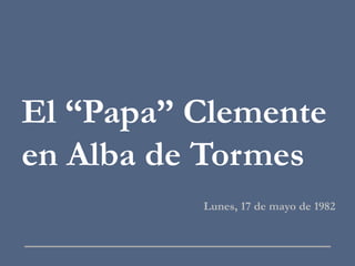 El “Papa” Clemente
en Alba de Tormes
Lunes, 17 de mayo de 1982