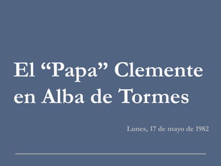 El “Papa” Clemente
en Alba de Tormes
Lunes, 17 de mayo de 1982
 
