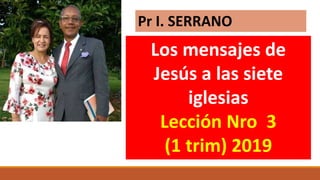 Los mensajes de
Jesús a las siete
iglesias
Lección Nro 3
(1 trim) 2019
Pr I. SERRANO
 