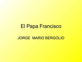 El Papa Francisco
JORGE MARIO BERGOLIO
 