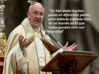 "Se han dado muchos
pasos en diferentes países,
pero todavía estamos lejos
de un mundo en el que
todos puedan vivir con
dignidad"
 