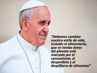 "Debemos cambiar
nuestro estilo de vida,
incluido el alimentario,
que en tantas áreas
del planeta está
marcado por el
consumismo, el
desperdicio y el
despilfarro de alimentos”
 