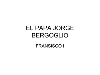 EL PAPA JORGE
BERGOGLIO
FRANSISCO I
 