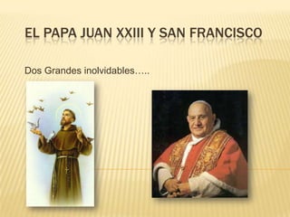 EL PAPA JUAN XXIII Y SAN FRANCISCO
Dos Grandes inolvidables…..
 