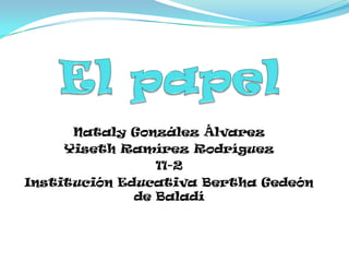 El papel Nataly González Álvarez  Yiseth Ramírez Rodríguez  11-2 Institución Educativa Bertha Gedeón de Baladí 