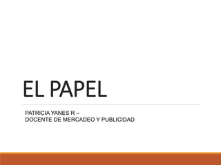 EL PAPEL
PATRICIA YANES R –
DOCENTE DE MERCADEO Y PUBLICIDAD
 