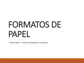 FORMATOS DE
PAPEL
PATRICIA YANES R – DOCENTE DE MERCADEO Y PUBLICIDAD
 