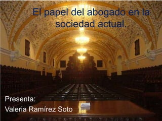 El papel del abogado en la
sociedad actual.
Presenta:
Valeria Ramírez Soto
 