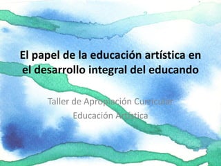El papel de la educación artística en
el desarrollo integral del educando

     Taller de Apropiación Curricular
            Educación Artística
 