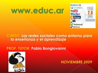 www.educ.ar CURSO:Las redes sociales como entorno para la enseñanza y el aprendizaje PROF. TUTOR: Pablo Bongiovanni NOVIEMBRE 2009 