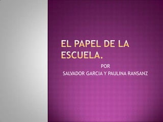EL PAPEL DE LA ESCUELA. POR SALVADOR GARCIA Y PAULINA RANSANZ 