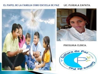 El papEl dE la familia como EscuEla dE paz
psicologa clinica.
lic. florala zapata.
 