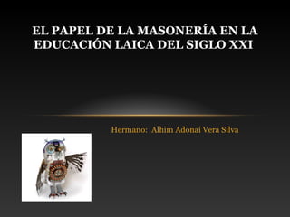 EL PAPEL DE LA MASONERÍA EN LA
EDUCACIÓN LAICA DEL SIGLO XXI




          Hermano: Alhim Adonaí Vera Silva
 