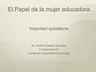 El Papel de la mujer educadora
Important quotations
By: Andrés Castaño Durango
Fundamentos III
Fundación universitaria Luís Amigó
 