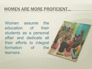 WOMEN ARE MORE PROFICIENT…
Women assume the
education of their
students as a personal
affair and dedicate all
their efforts to integral
formation of the
learners.
 