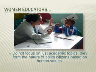 WOMEN EDUCATORS…
 Do not focus on just academic topics, they
form the nature of polite citizens based on
human values.
 