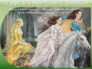 El papel de la mujer elfa en El Silmarillion
Marta Lúthien Gutiérrez Albarrán ‘Emeldir Peredhel’
Mereth Aderthad Khazâd-Dûm y Tol Eressëa 2014
 