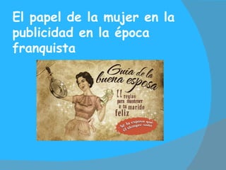 El papel de la mujer en la
publicidad en la época
franquista
 