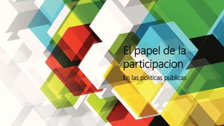 El papel de la
participacion
En las politicas publicas
 