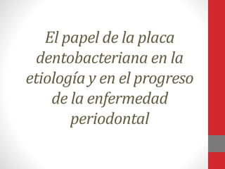 El papel de la placa
dentobacteriana en la
etiología y en el progreso
de la enfermedad
periodontal
 
