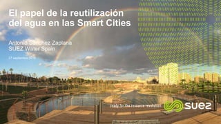 El papel de la reutilización
del agua en las Smart Cities
Antonio Sánchez Zaplana
SUEZ Water Spain
27 septiembre 2016
 