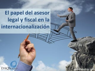 El papel del asesor
legal y fiscal en la
internacionalización
www.daqsgroup.com
 