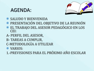 SALUDO Y BIENVENIDA PRESENTACIÓN DEL OBJETIVO DE LA REUNIÓN EL TRABAJO DEL ASESOR PEDAGÓGICO EN LOS CEI:  A- PERFIL DEL ASESOR,  B- TAREAS A CUMPLIR,  C-METODOLOGÍA A UTILIZAR VARIOS:  1.-PREVISIONES PARA EL PRÓXIMO AÑO ESCOLAR  