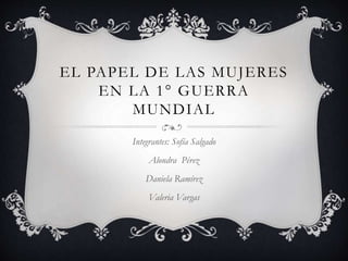EL PAPEL DE LAS MUJERES
EN LA 1° GUERRA
MUNDIAL
Integrantes: Sofía Salgado
Alondra Pérez
Daniela Ramírez
Valeria Vargas
 