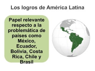Papel relevante 
respecto a la 
problemática de 
países como 
México, 
Ecuador, 
Bolivia, Costa 
Rica, Chile y 
Brasil 
 
